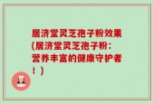 居济堂灵芝孢子粉效果(居济堂灵芝孢子粉：营养丰富的健康守护者！)
