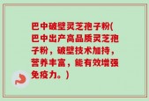 巴中破壁灵芝孢子粉(巴中出产高品质灵芝孢子粉，破壁技术加持，营养丰富，能有效增强免疫力。)