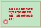 玉灵芝怎么减肥方法推荐(玉灵芝的减肥方法推荐，让你健康轻松瘦身！)