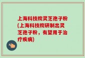 上海科技院灵芝孢子粉(上海科技院研制出灵芝孢子粉，有望用于治疗疾病)