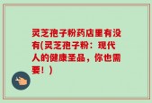 灵芝孢子粉药店里有没有(灵芝孢子粉：现代人的健康圣品，你也需要！)