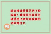 脑元神破壁灵芝孢子粉胶囊？香港懿生堂灵芝破壁孢子精华素胶囊的功效是什么
