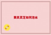 黄芪灵芝如何泡水