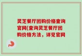 灵芝餐厅团购价格查询官网(查询灵芝餐厅团购价格方法，详见官网