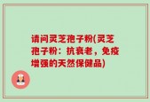 请问灵芝孢子粉(灵芝孢子粉：抗衰老，免疫增强的天然保健品)