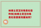 林博士灵芝珍珠贵妇膏咋样(林博士灵芝珍珠贵妇膏使用效果如何？