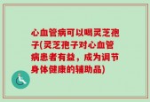 心血管病可以喝灵芝孢子(灵芝孢子对心血管病患者有益，成为调节身体健康的辅助品)