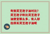 粤微灵芝孢子油对比？灵芝孢子粉比灵芝孢子油便宜那么多，有人却选择买灵芝孢子油呢