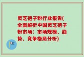 灵芝孢子粉行业报告(全面解析中国灵芝孢子粉市场：市场规模、趋势、竞争格局分析)