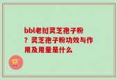 bbl老挝灵芝孢子粉？灵芝孢子粉功效与作用及用量是什么