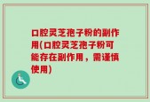 口腔灵芝孢子粉的副作用(口腔灵芝孢子粉可能存在副作用，需谨慎使用)