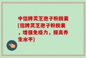 中信牌灵芝孢子粉胶囊(信牌灵芝孢子粉胶囊，增强免疫力，提高养生水平)