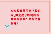 狗狗服用灵芝孢子粉好吗_灵芝孢子粉对狗狗健康的影响：是否适合服用？