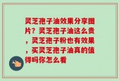 灵芝孢子油效果分享图片？灵芝孢子油这么贵，灵芝孢子粉也有效果，买灵芝孢子油真的值得吗你怎么看