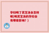 孕妇喝了灵芝汤会怎样呢(喝灵芝汤的孕妇会有哪些影响？)