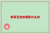 肉灵芝泡水搭配什么吃