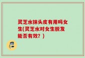 灵芝水抹头皮有用吗女生(灵芝水对女生脱发能否有效？)
