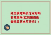 红斑狼疮喝灵芝水好吗有效果吗(红斑狼疮患者喝灵芝水可行吗？)