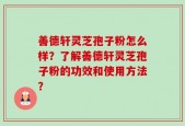 善德轩灵芝孢子粉怎么样？了解善德轩灵芝孢子粉的功效和使用方法？