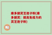 康多健灵芝孢子粉(康多健灵：提高免疫力的灵芝孢子粉)