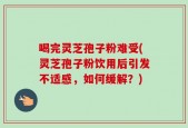 喝完灵芝孢子粉难受(灵芝孢子粉饮用后引发不适感，如何缓解？)
