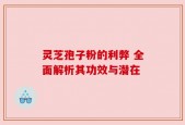 灵芝孢子粉的利弊 全面解析其功效与潜在
