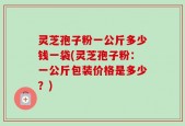 灵芝孢子粉一公斤多少钱一袋(灵芝孢子粉：一公斤包装价格是多少？)