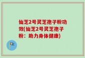 仙芝2号灵芝孢子粉功效(仙芝2号灵芝孢子粉：助力身体健康)