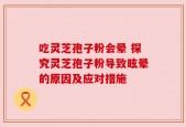 吃灵芝孢子粉会晕 探究灵芝孢子粉导致眩晕的原因及应对措施