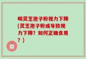 喝灵芝孢子粉视力下降(灵芝孢子粉或导致视力下降？如何正确食用？)