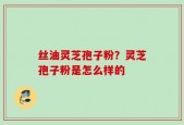 丝油灵芝孢子粉？灵芝孢子粉是怎么样的