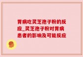胃病吃灵芝孢子粉的反应_灵芝孢子粉对胃病患者的影响及可能反应