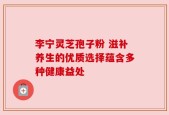 李宁灵芝孢子粉 滋补养生的优质选择蕴含多种健康益处