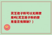 灵芝孢子粉可以无限使用吗(灵芝孢子粉的使用是否有限制？)