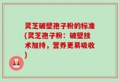 灵芝破壁孢子粉的标准(灵芝孢子粉：破壁技术加持，营养更易吸收)