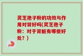 灵芝孢子粉的功效与作用对肾好吗(灵芝孢子粉：对于肾脏有哪些好处？)