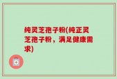 纯灵芝孢子粉(纯正灵芝孢子粉，满足健康需求)