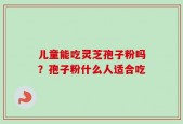 儿童能吃灵芝孢子粉吗？孢子粉什么人适合吃