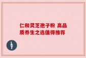 仁和灵芝孢子粉 高品质养生之选值得推荐
