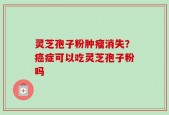 灵芝孢子粉肿瘤消失？癌症可以吃灵芝孢子粉吗