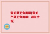 壶关灵芝食用菌(壶关产灵芝食用菌：滋补之首)