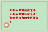石斛人参黄芪灵芝汤(石斛人参黄芪灵芝汤：提高免疫力的中药佳饮)