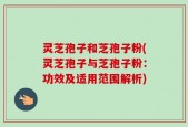 灵芝孢子和芝孢子粉(灵芝孢子与芝孢子粉：功效及适用范围解析)