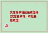 灵芝孢子粉能祛痰湿吗(灵芝孢子粉：有效祛除痰湿)