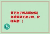 灵芝孢子粉品质价格(高质量灵芝孢子粉，价格实惠！)