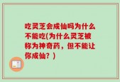 吃灵芝会成仙吗为什么不能吃(为什么灵芝被称为神奇药，但不能让你成仙？)