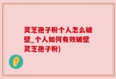 灵芝孢子粉个人怎么破壁_个人如何有效破壁灵芝孢子粉)