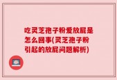 吃灵芝孢子粉爱放屁是怎么回事(灵芝孢子粉引起的放屁问题解析)