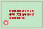痰湿体质喝灵芝孢子粉好吗？灵芝孢子粉对痰湿体质的影响？