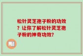 松针灵芝孢子粉的功效？让你了解松针灵芝孢子粉的神奇功效？